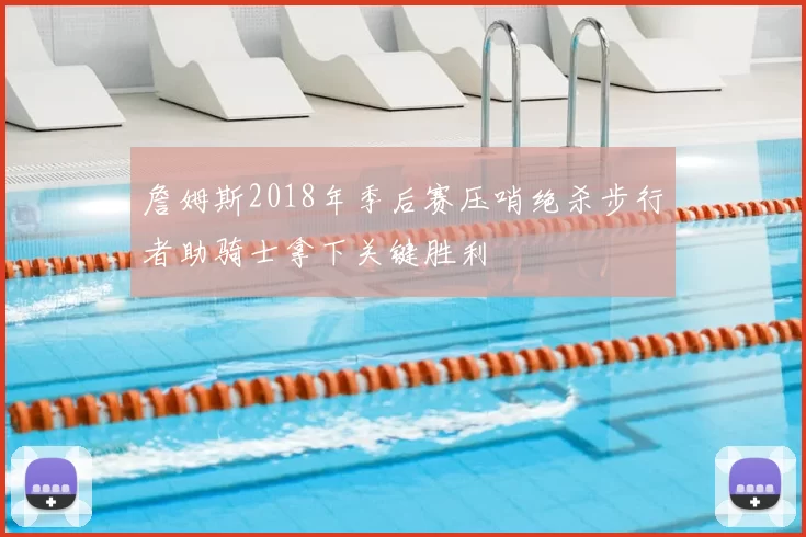 詹姆斯2018年季后赛压哨绝杀步行者助骑士拿下关键胜利