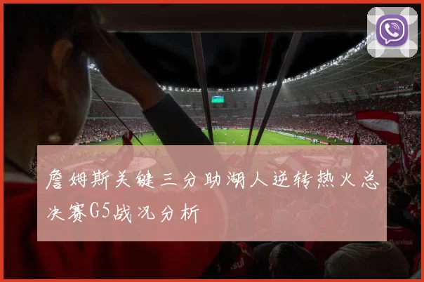詹姆斯关键三分助湖人逆转热火总决赛G5战况分析