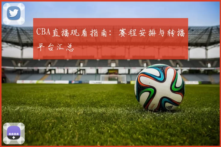CBA直播观看指南：赛程安排与转播平台汇总
