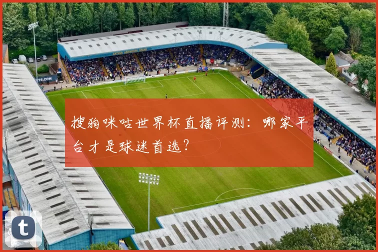 搜狗咪咕世界杯直播评测：哪家平台才是球迷首选？