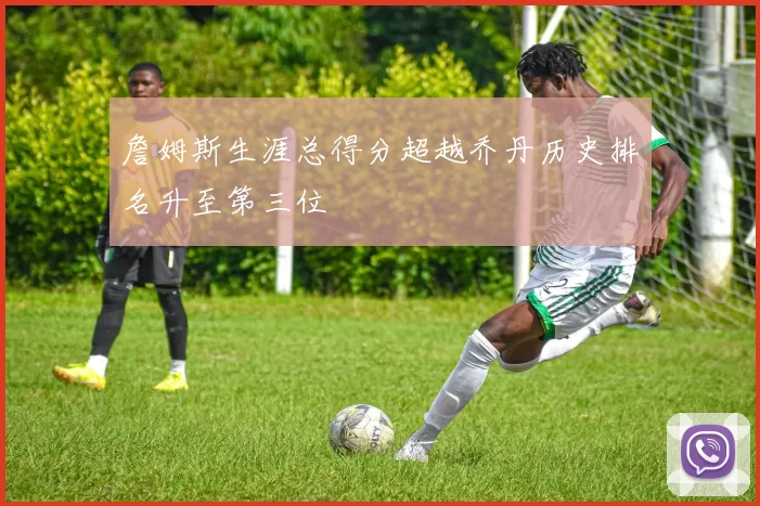 詹姆斯生涯总得分超越乔丹历史排名升至第三位