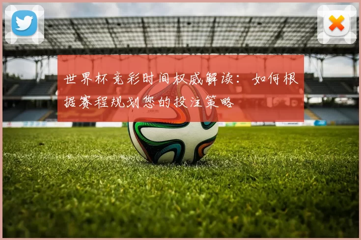 世界杯竞彩时间权威解读：如何根据赛程规划您的投注策略