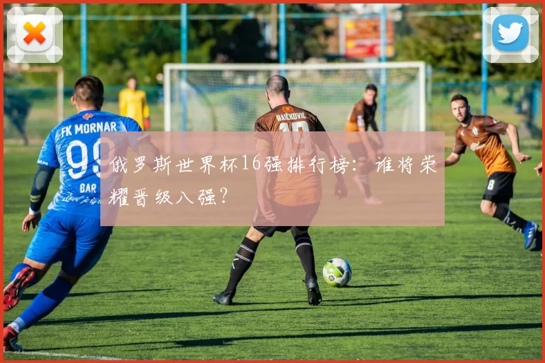 俄罗斯世界杯16强排行榜：谁将荣耀晋级八强？