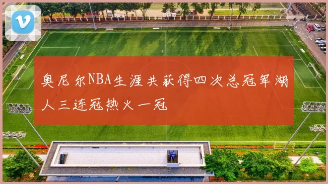 奥尼尔NBA生涯共获得四次总冠军湖人三连冠热火一冠