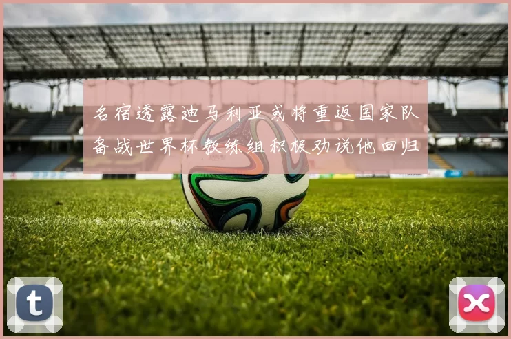 名宿透露迪马利亚或将重返国家队备战世界杯教练组积极劝说他回归