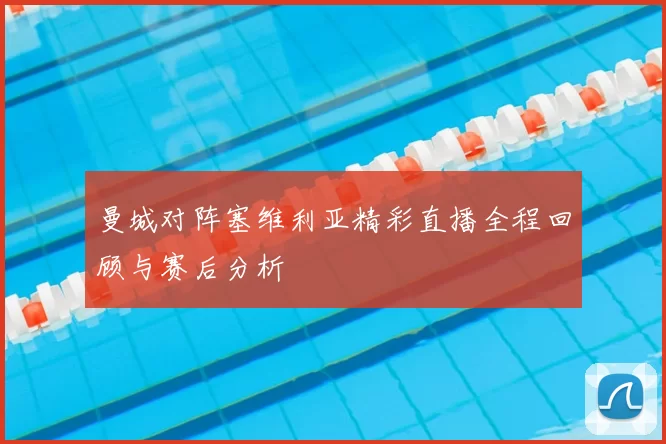 曼城对阵塞维利亚精彩直播全程回顾与赛后分析