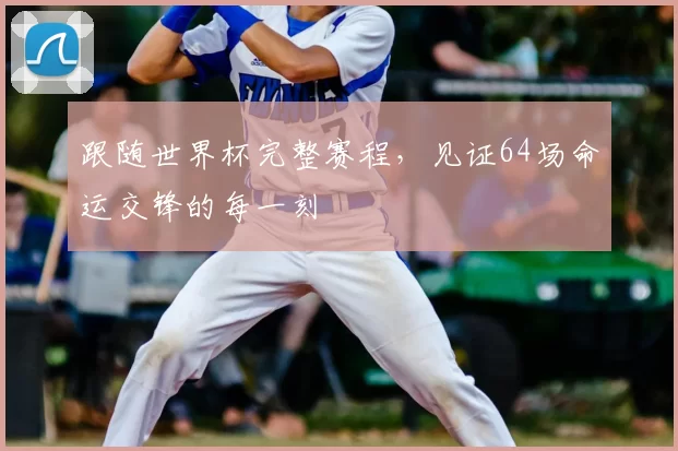 跟随世界杯完整赛程，见证64场命运交锋的每一刻