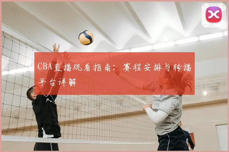 CBA直播观看指南：赛程安排与转播平台详解