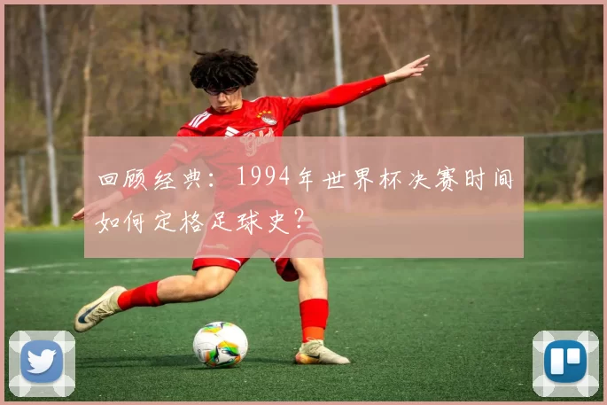 回顾经典:1994年世界杯决赛时间如何定格足球史?