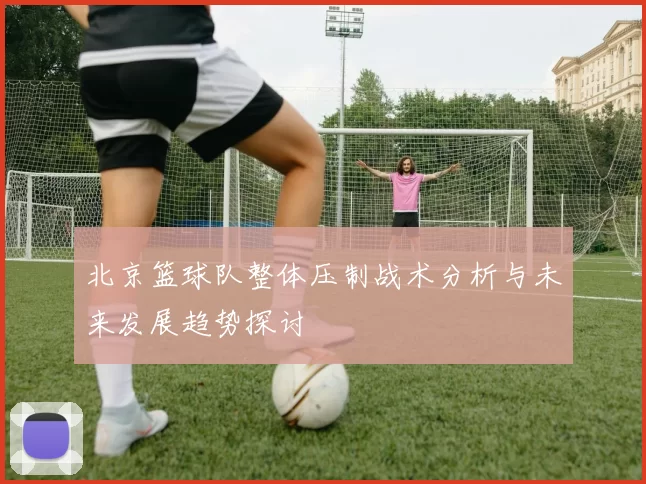 北京篮球队整体压制战术分析与未来发展趋势探讨
