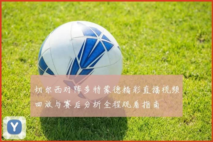 切尔西对阵多特蒙德精彩直播视频回放与赛后分析全程观看指南