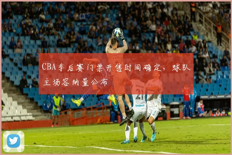 CBA季后赛门票开售时间确定，球队主场容纳量公布