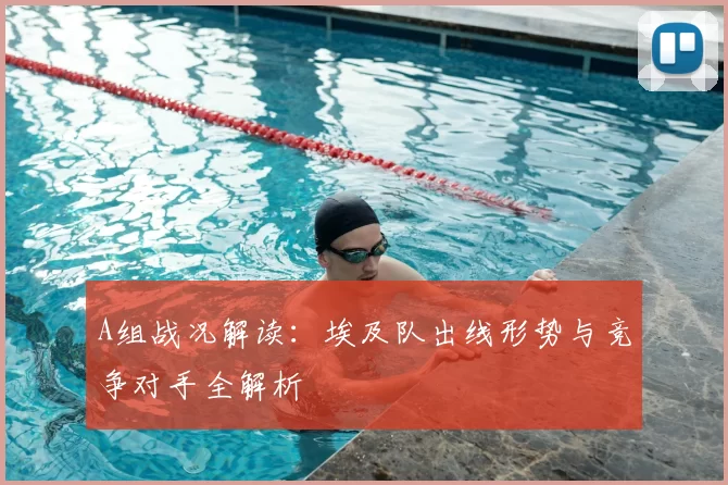 A组战况解读：埃及队出线形势与竞争对手全解析