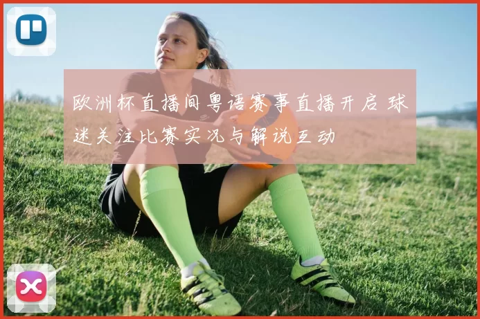 欧洲杯直播间粤语赛事直播开启 球迷关注比赛实况与解说互动