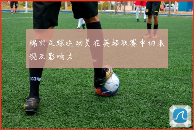 瑞典足球运动员在英超联赛中的表现及影响力