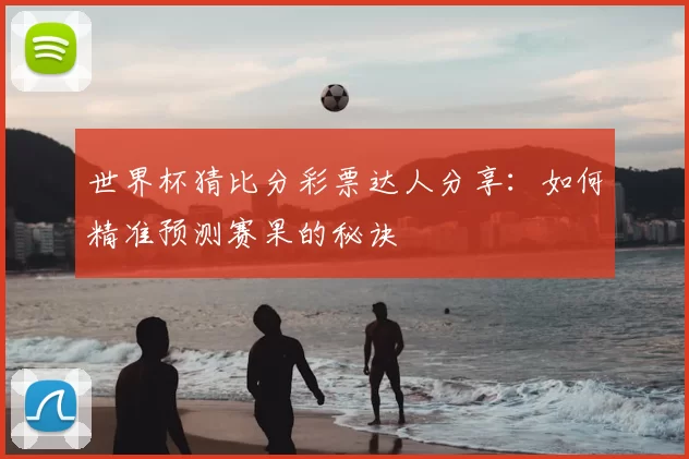 世界杯猜比分彩票达人分享：如何精准预测赛果的秘诀