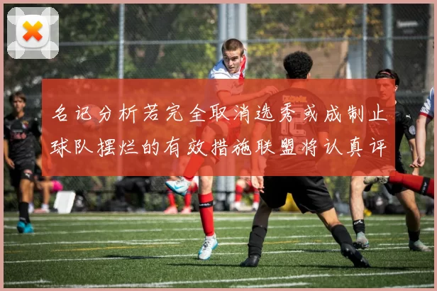 名记分析若完全取消选秀或成制止球队摆烂的有效措施联盟将认真评估此提议