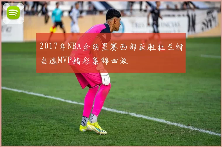 2017年NBA全明星赛西部获胜杜兰特当选MVP精彩集锦回放