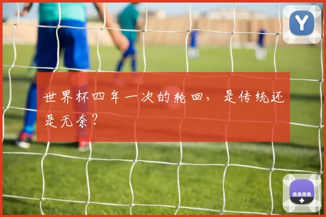 世界杯四年一次的轮回，是传统还是无奈？