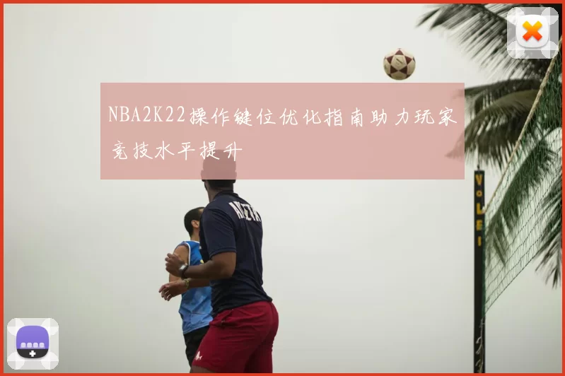 NBA2K22操作键位优化指南助力玩家竞技水平提升