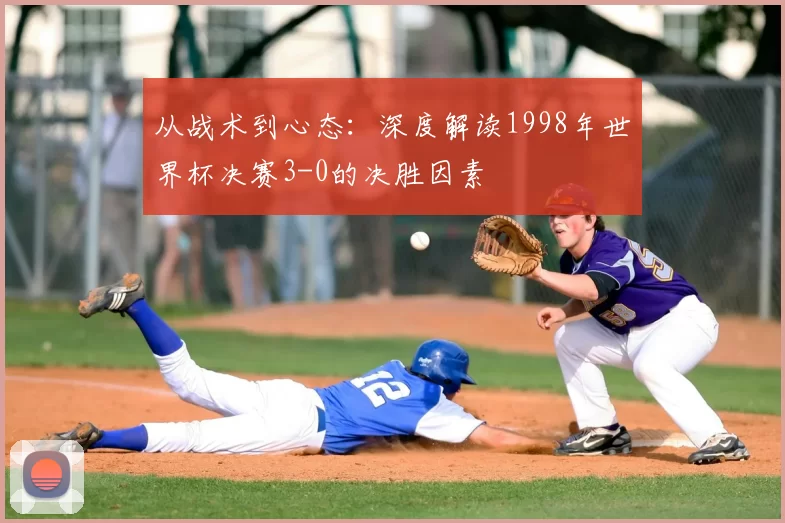 从战术到心态：深度解读1998年世界杯决赛3-0的决胜因素