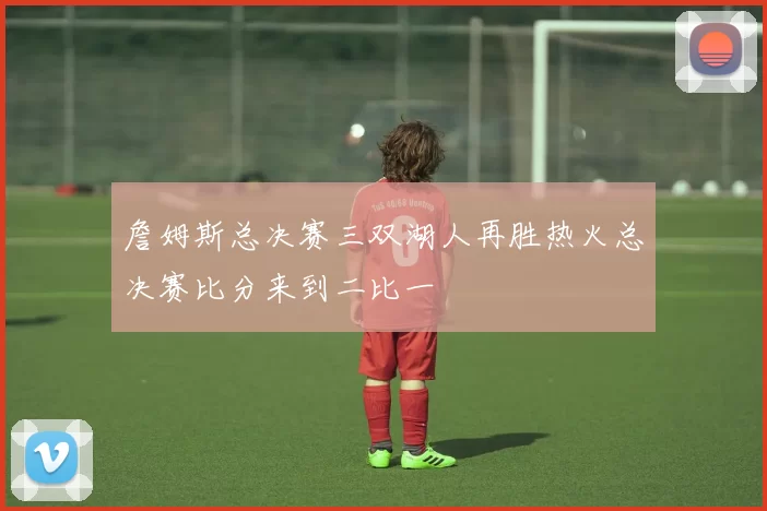 詹姆斯总决赛三双湖人再胜热火总决赛比分来到二比一