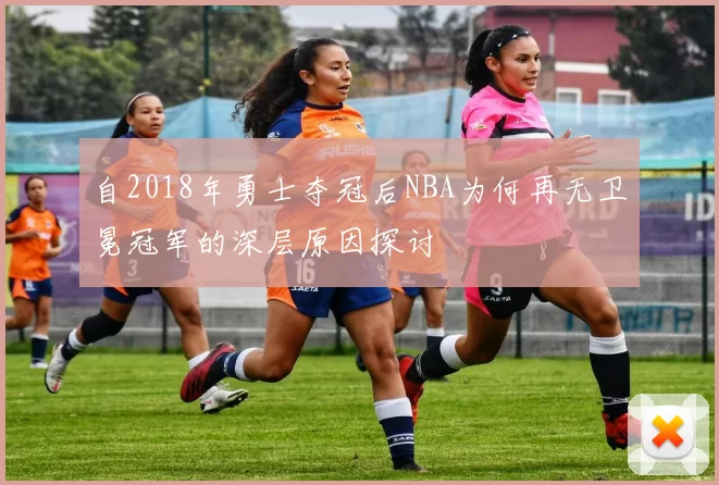 自2018年勇士夺冠后NBA为何再无卫冕冠军的深层原因探讨