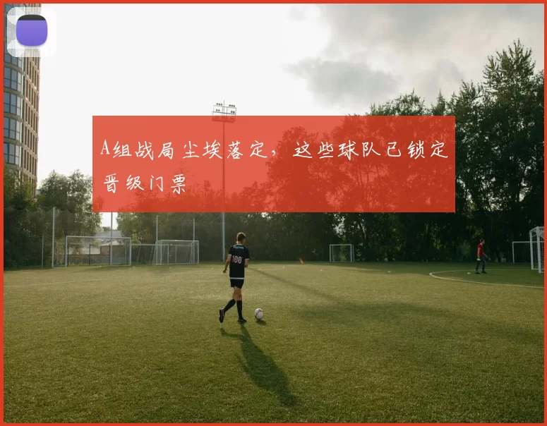 A组战局尘埃落定,这些球队已锁定晋级门票
