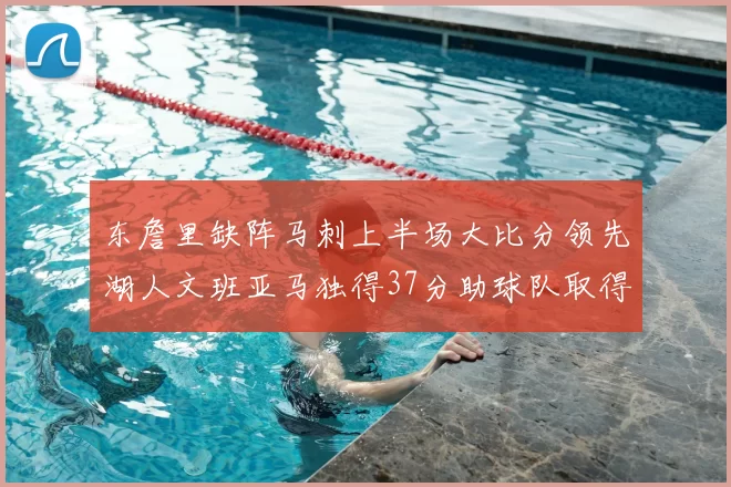 东詹里缺阵马刺上半场大比分领先湖人文班亚马独得37分助球队取得优势