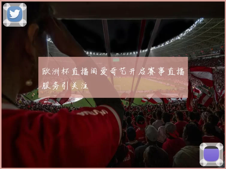欧洲杯直播间爱奇艺开启赛事直播服务引关注