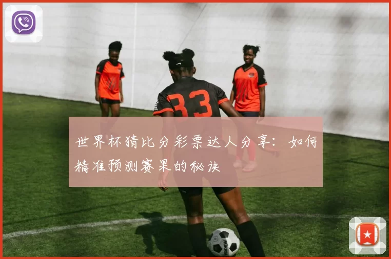 世界杯猜比分彩票达人分享：如何精准预测赛果的秘诀