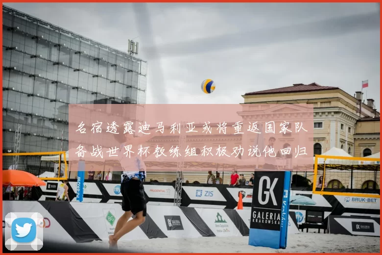 名宿透露迪马利亚或将重返国家队备战世界杯教练组积极劝说他回归