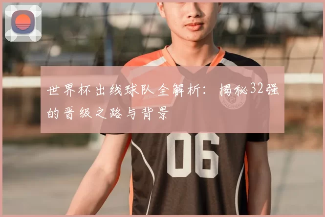 世界杯出线球队全解析：揭秘32强的晋级之路与背景