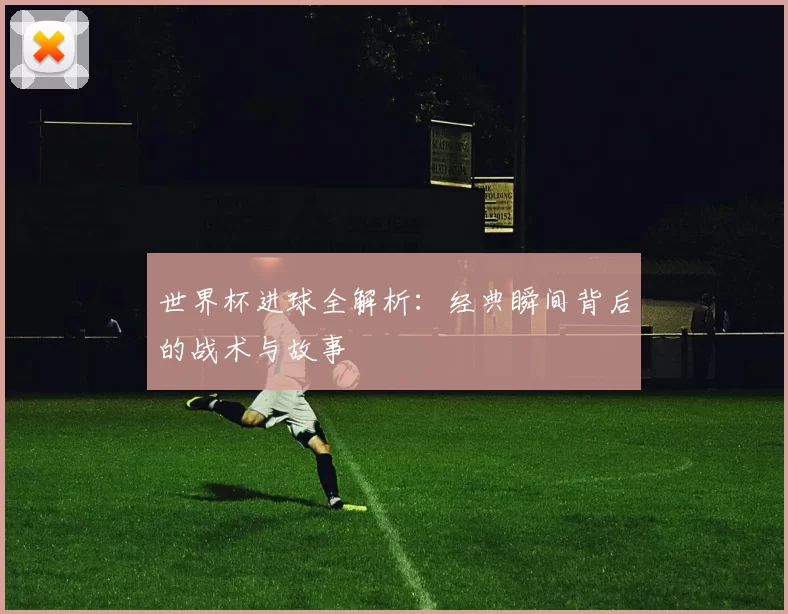 世界杯进球全解析：经典瞬间背后的战术与故事