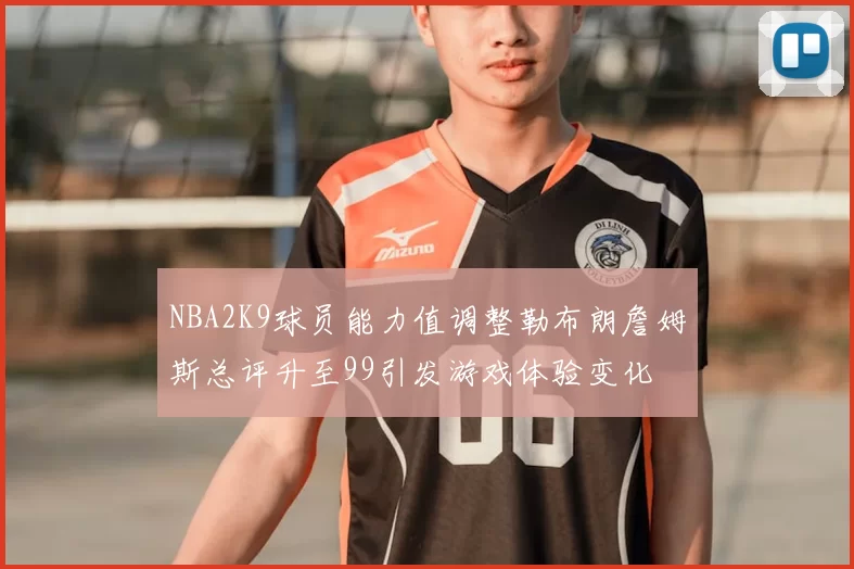 NBA2K9球员能力值调整勒布朗詹姆斯总评升至99引发游戏体验变化