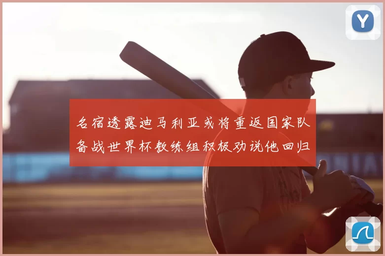 名宿透露迪马利亚或将重返国家队备战世界杯教练组积极劝说他回归