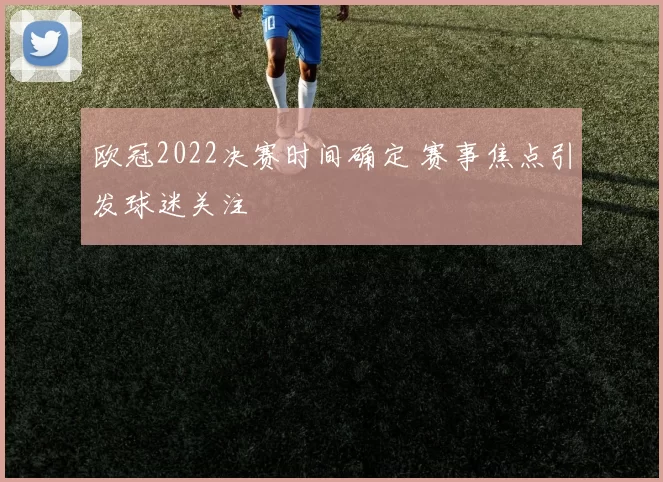 欧冠2022决赛时间确定 赛事焦点引发球迷关注