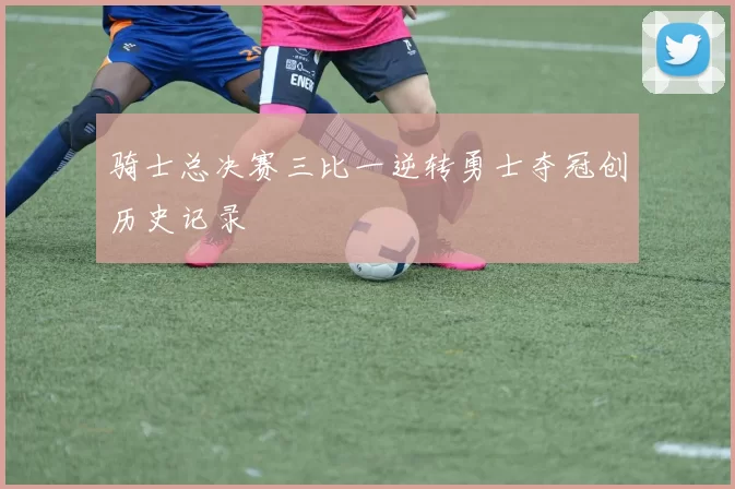 骑士总决赛三比一逆转勇士夺冠创历史记录