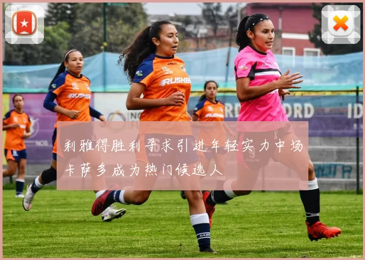 利雅得胜利寻求引进年轻实力中场卡萨多成为热门候选人