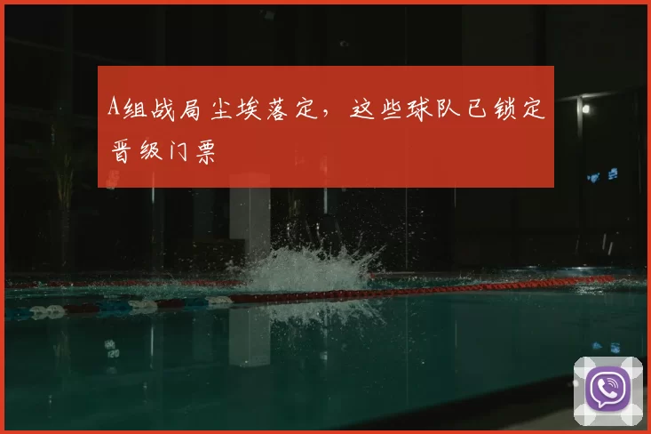 A组战局尘埃落定,这些球队已锁定晋级门票