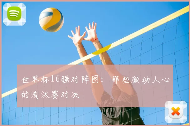 世界杯16强对阵图：那些激动人心的淘汰赛对决