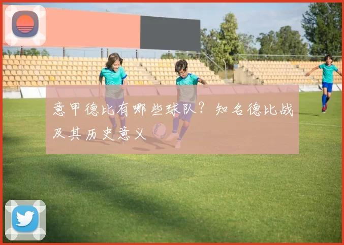 意甲德比有哪些球队？知名德比战及其历史意义