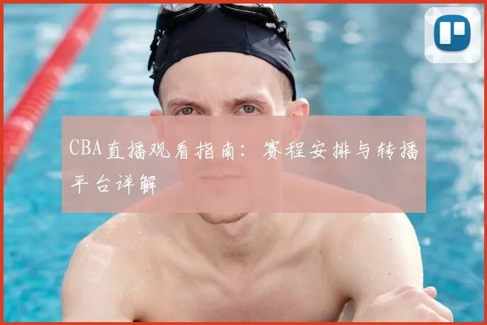 CBA直播观看指南：赛程安排与转播平台详解