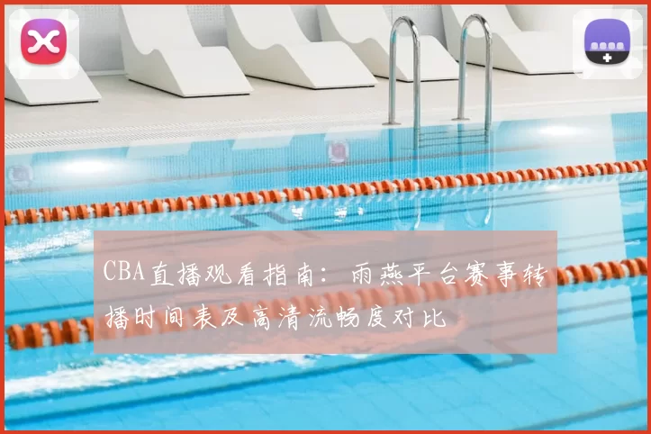 CBA直播观看指南：雨燕平台赛事转播时间表及高清流畅度对比