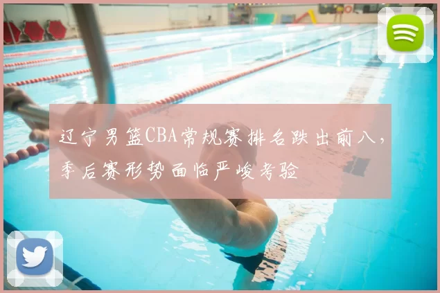 辽宁男篮CBA常规赛排名跌出前八,季后赛形势面临严峻考验