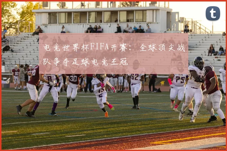 电竞世界杯FIFA开赛:全球顶尖战队争夺足球电竞王冠