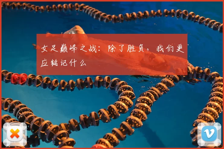 女足巅峰之战:除了胜负,我们更应铭记什么
