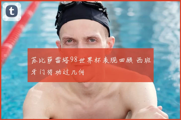 苏比萨雷塔98世界杯表现回顾 西班牙门将功过几何
