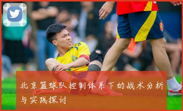 北京篮球队控制体系下的战术分析与实践探讨