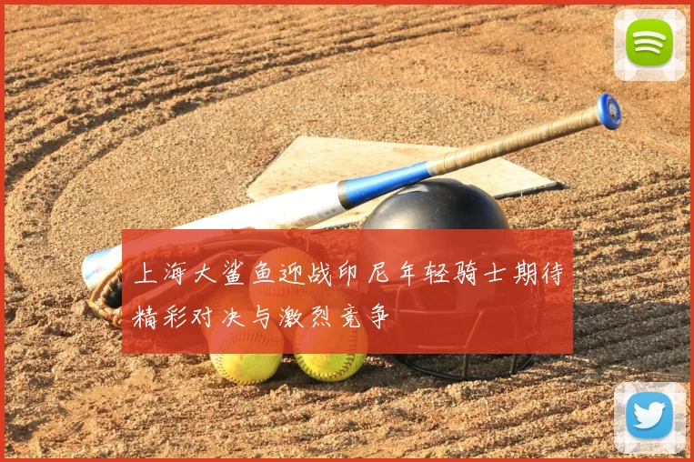 上海大鲨鱼迎战印尼年轻骑士期待精彩对决与激烈竞争